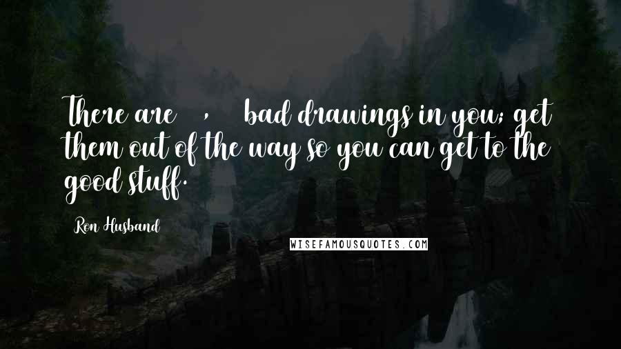 Ron Husband quotes: There are 10,000 bad drawings in you; get them out of the way so you can get to the good stuff.