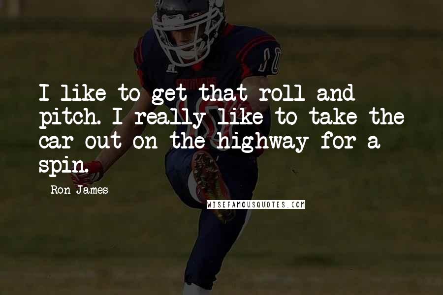 Ron James quotes: I like to get that roll and pitch. I really like to take the car out on the highway for a spin.