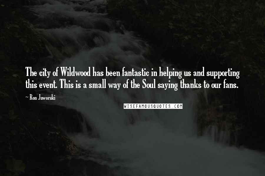 Ron Jaworski quotes: The city of Wildwood has been fantastic in helping us and supporting this event. This is a small way of the Soul saying thanks to our fans. Ron Jaworski quotes: The city of Wildwood has been fantastic in helping us and supporting this event. This is a small way of the Soul saying thanks to our fans.