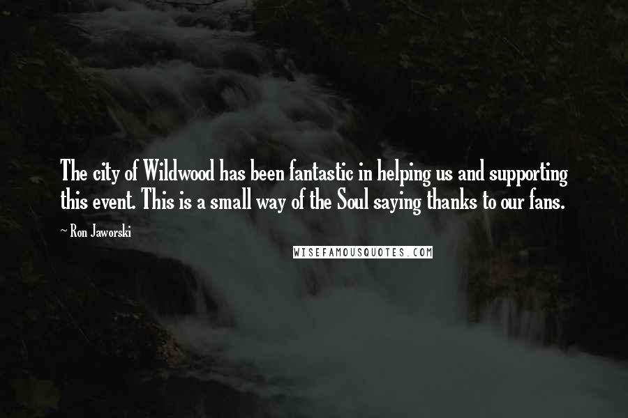 Ron Jaworski quotes: The city of Wildwood has been fantastic in helping us and supporting this event. This is a small way of the Soul saying thanks to our fans.