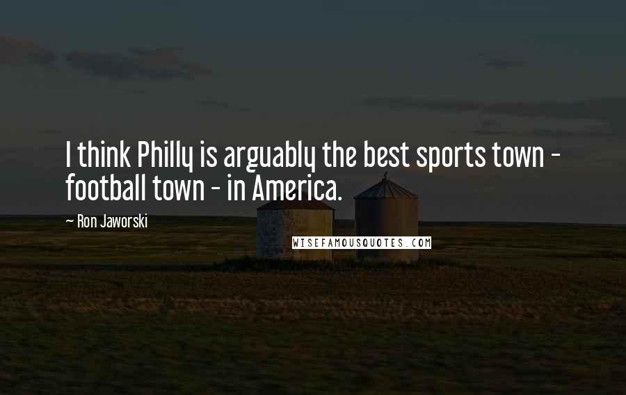 Ron Jaworski quotes: I think Philly is arguably the best sports town - football town - in America.