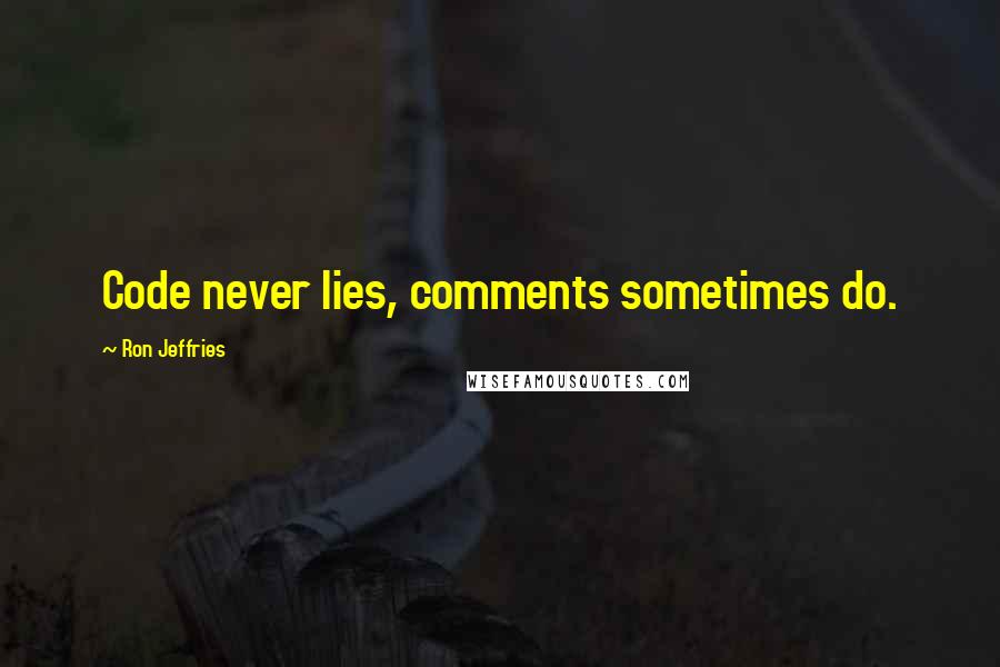 Ron Jeffries quotes: Code never lies, comments sometimes do.