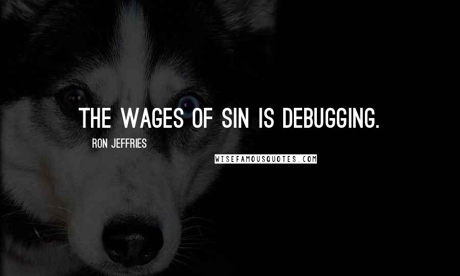 Ron Jeffries quotes: The wages of sin is debugging.