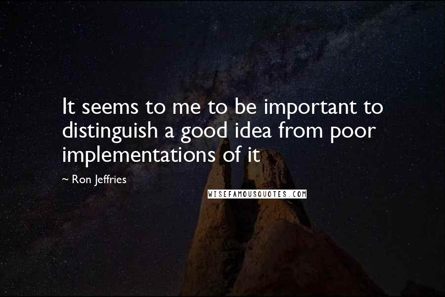 Ron Jeffries quotes: It seems to me to be important to distinguish a good idea from poor implementations of it