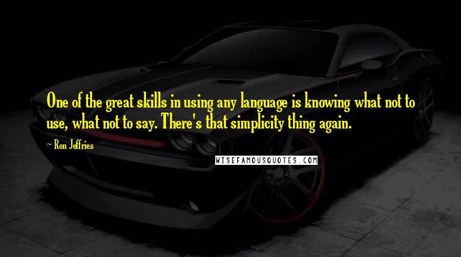 Ron Jeffries quotes: One of the great skills in using any language is knowing what not to use, what not to say. There's that simplicity thing again.
