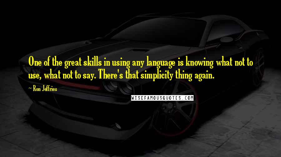 Ron Jeffries quotes: One of the great skills in using any language is knowing what not to use, what not to say. There's that simplicity thing again. Ron Jeffries quotes: One of the great skills in using any language is knowing what not to use, what not to say. There's that simplicity thing again.