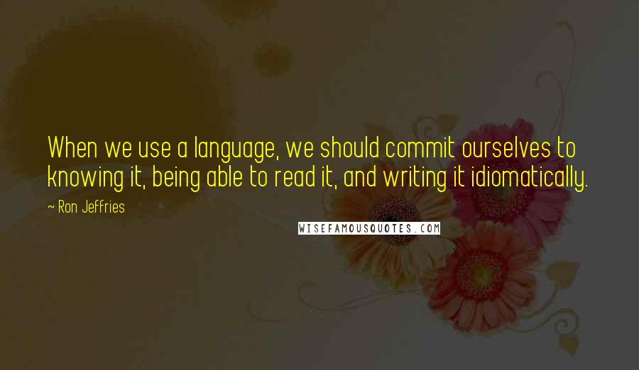 Ron Jeffries quotes: When we use a language, we should commit ourselves to knowing it, being able to read it, and writing it idiomatically.