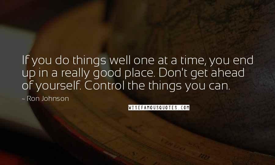 Ron Johnson quotes: If you do things well one at a time, you end up in a really good place. Don't get ahead of yourself. Control the things you can.