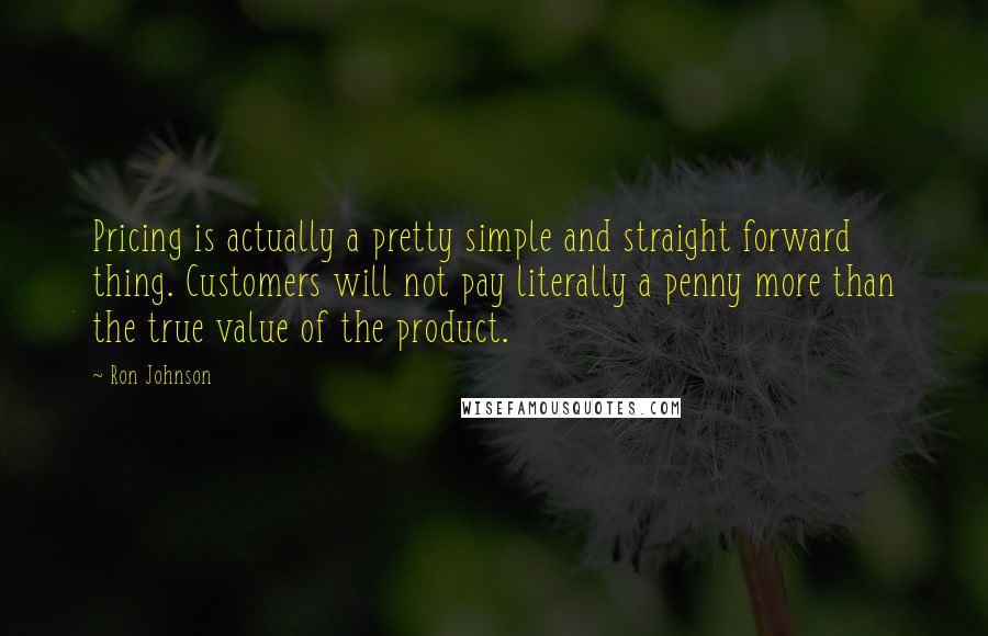 Ron Johnson quotes: Pricing is actually a pretty simple and straight forward thing. Customers will not pay literally a penny more than the true value of the product.