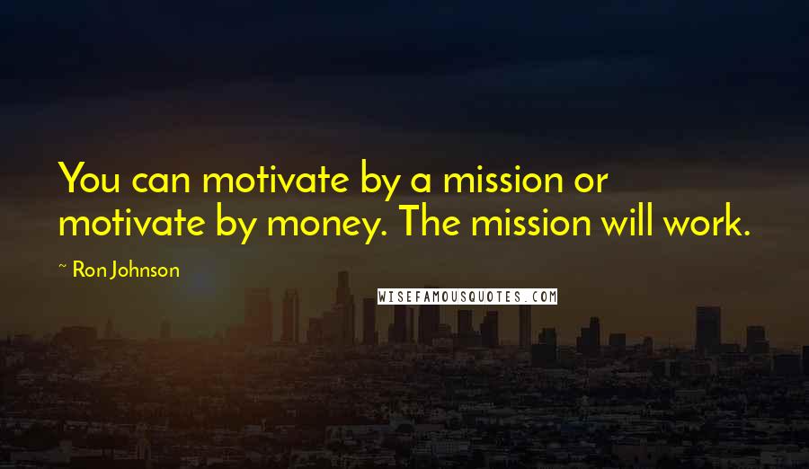 Ron Johnson quotes: You can motivate by a mission or motivate by money. The mission will work.