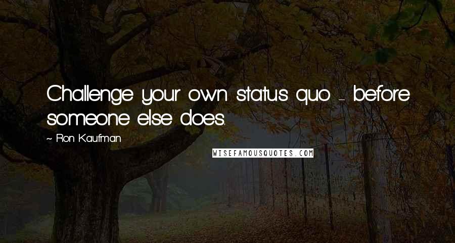 Ron Kaufman quotes: Challenge your own status quo - before someone else does.