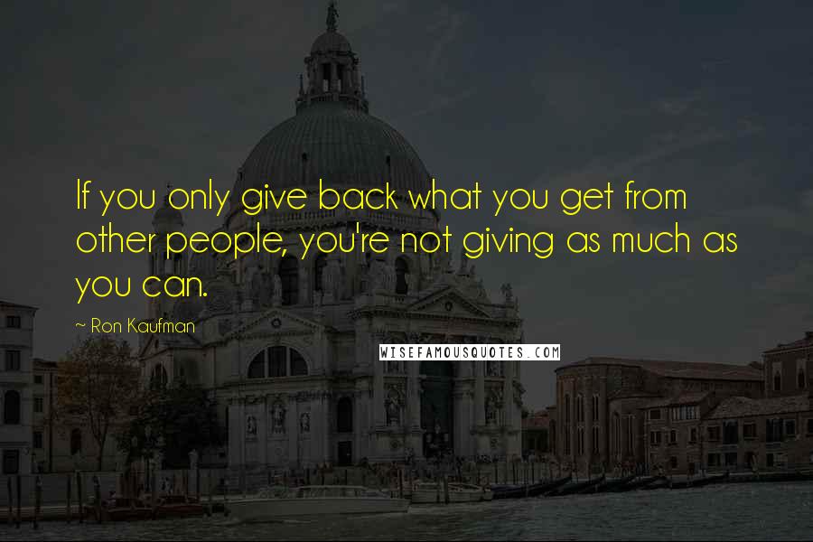 Ron Kaufman quotes: If you only give back what you get from other people, you're not giving as much as you can.