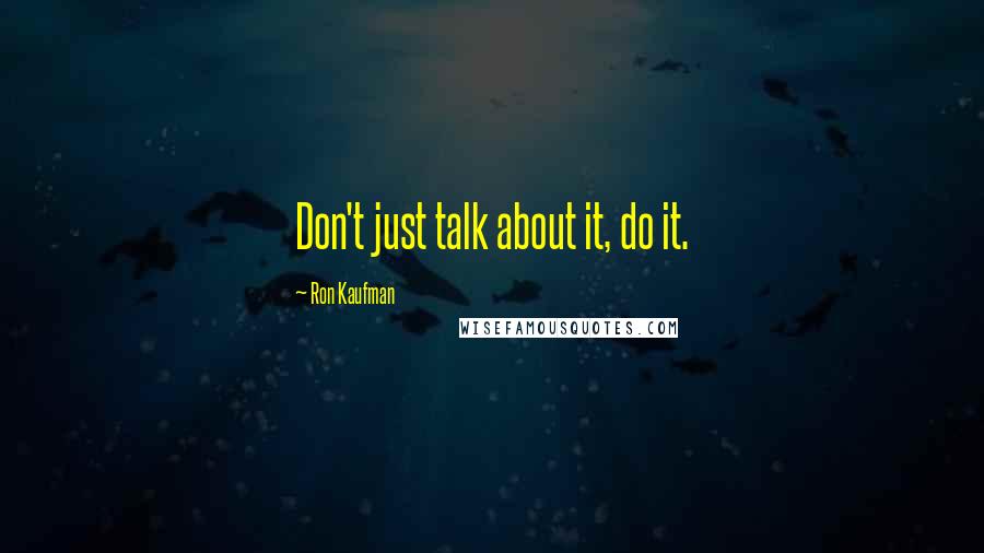 Ron Kaufman quotes: Don't just talk about it, do it.