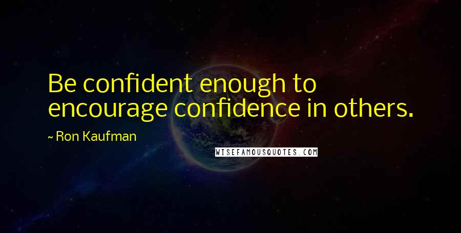 Ron Kaufman quotes: Be confident enough to encourage confidence in others.