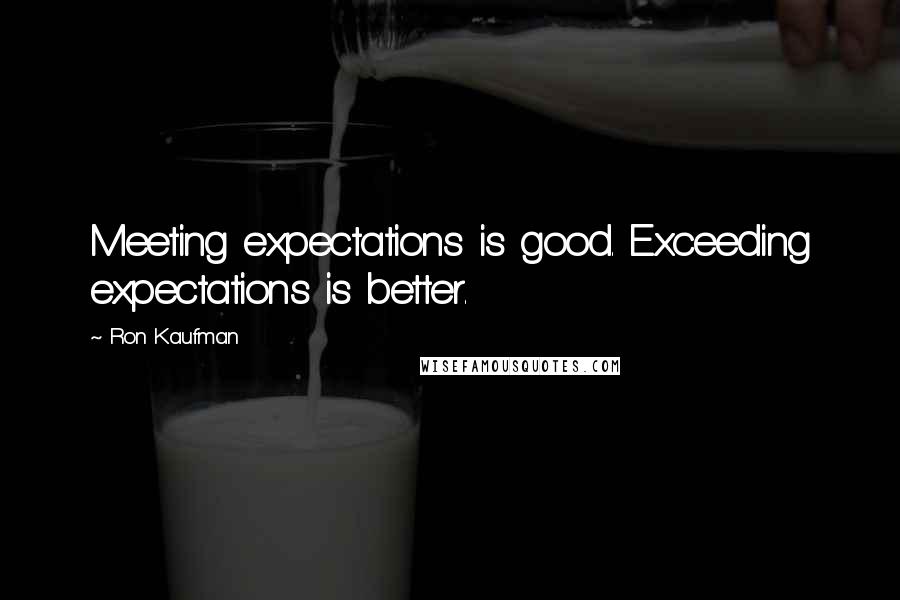 Ron Kaufman quotes: Meeting expectations is good. Exceeding expectations is better.