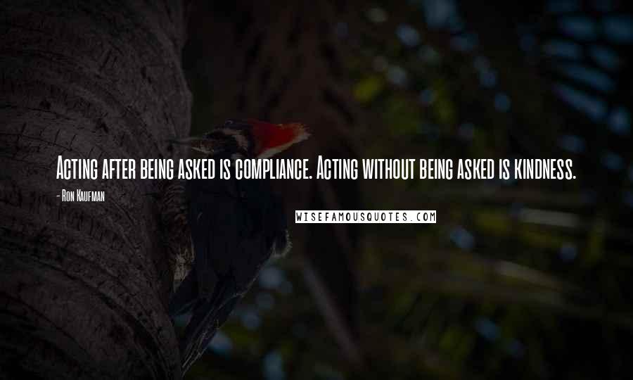 Ron Kaufman quotes: Acting after being asked is compliance. Acting without being asked is kindness.