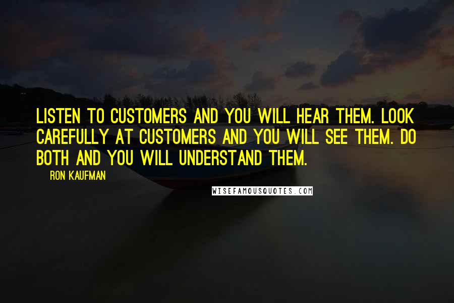 Ron Kaufman quotes: Listen to customers and you will hear them. Look carefully at customers and you will see them. Do both and you will understand them.