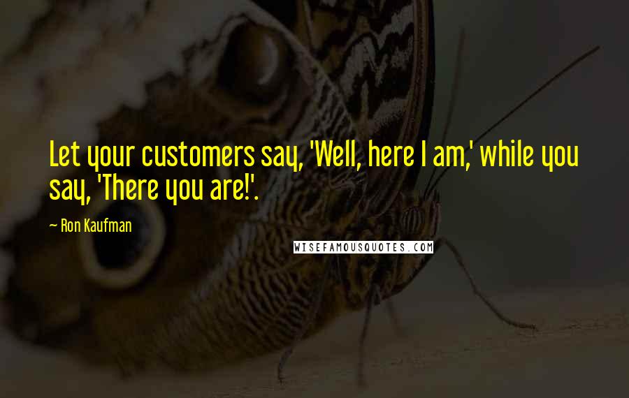 Ron Kaufman quotes: Let your customers say, 'Well, here I am,' while you say, 'There you are!'.