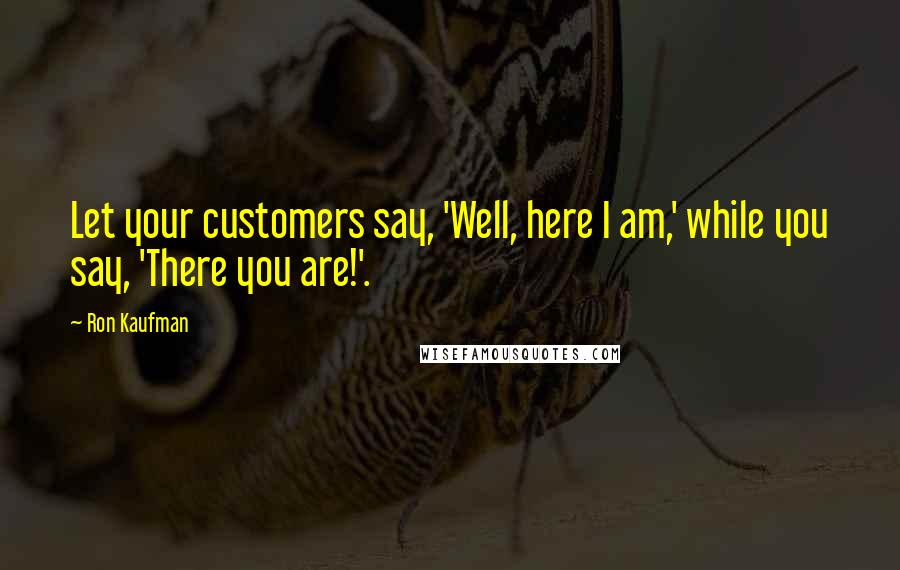 Ron Kaufman quotes: Let your customers say, 'Well, here I am,' while you say, 'There you are!'.