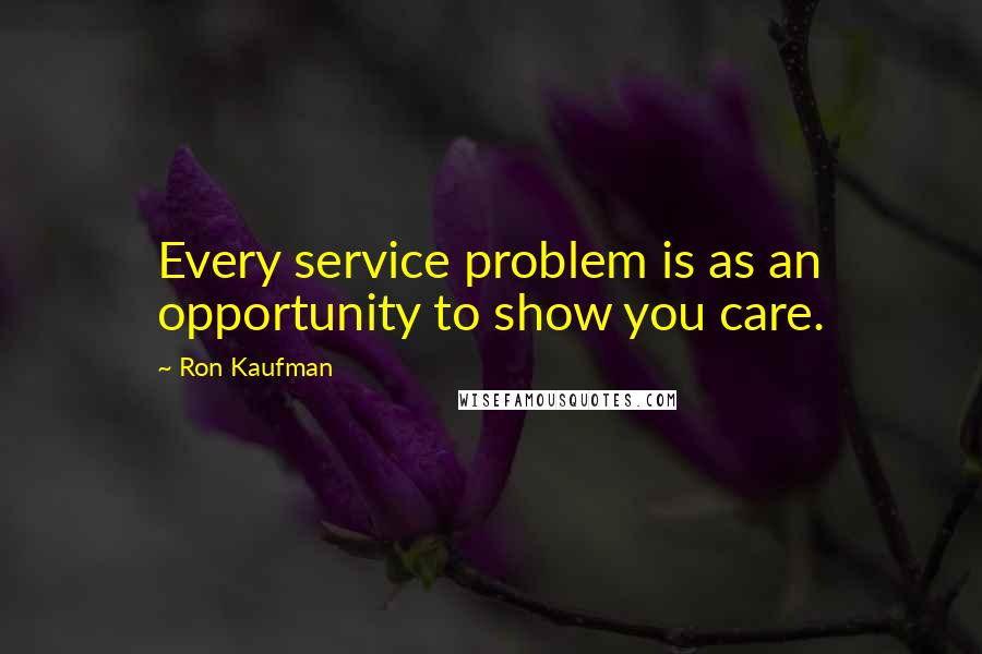 Ron Kaufman quotes: Every service problem is as an opportunity to show you care.