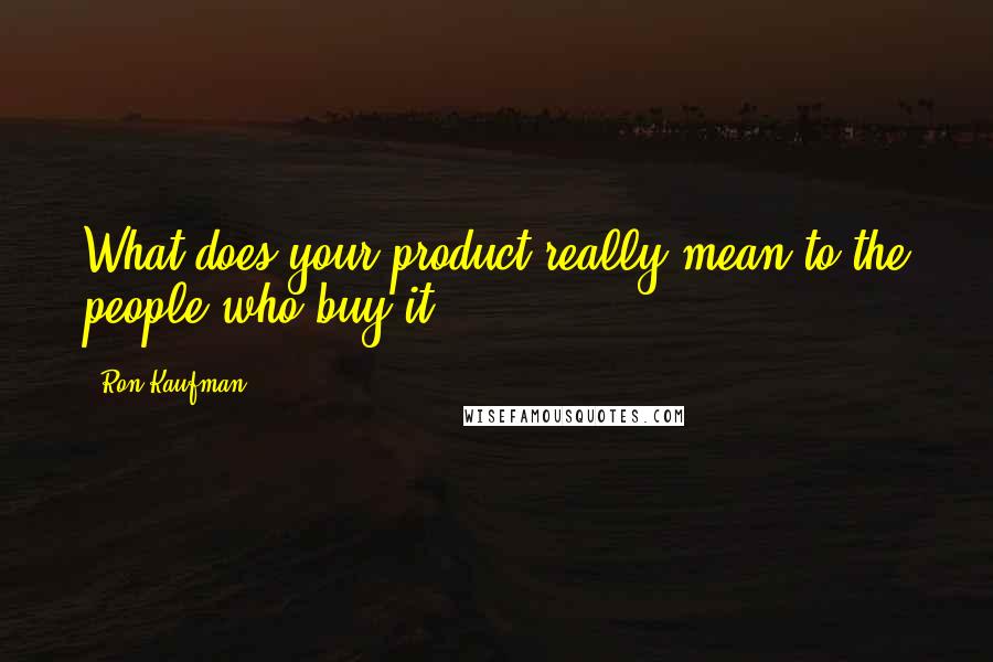Ron Kaufman quotes: What does your product really mean to the people who buy it?
