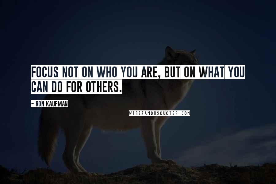 Ron Kaufman quotes: Focus not on who you are, but on what you can do for others.