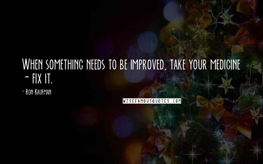 Ron Kaufman quotes: When something needs to be improved, take your medicine - fix it.