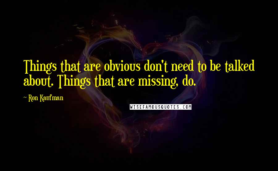 Ron Kaufman quotes: Things that are obvious don't need to be talked about. Things that are missing, do.