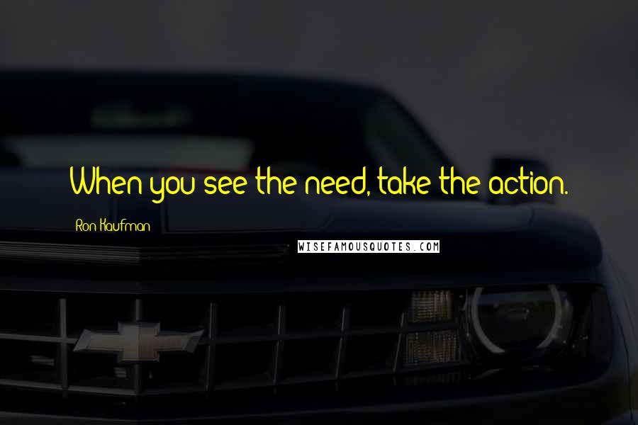 Ron Kaufman quotes: When you see the need, take the action.