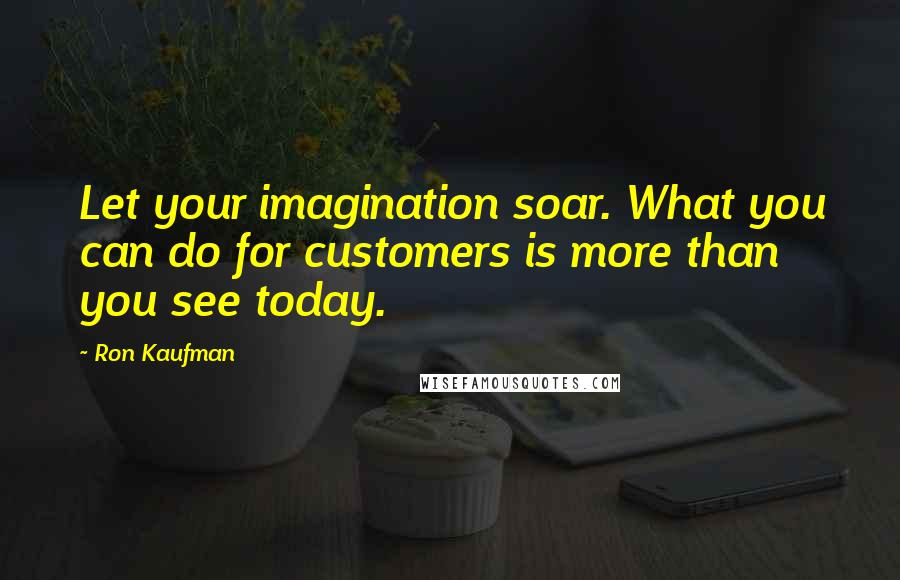 Ron Kaufman quotes: Let your imagination soar. What you can do for customers is more than you see today.