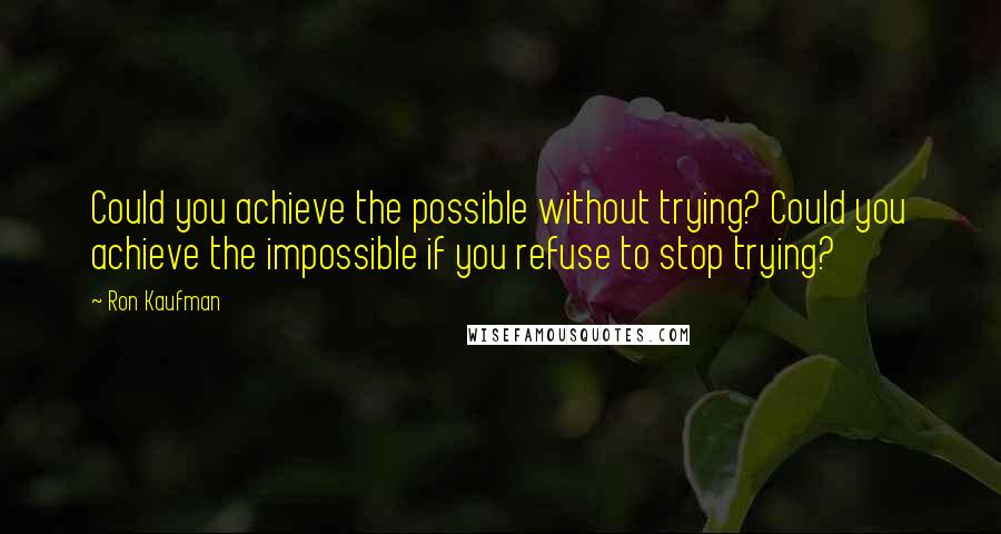 Ron Kaufman quotes: Could you achieve the possible without trying? Could you achieve the impossible if you refuse to stop trying?