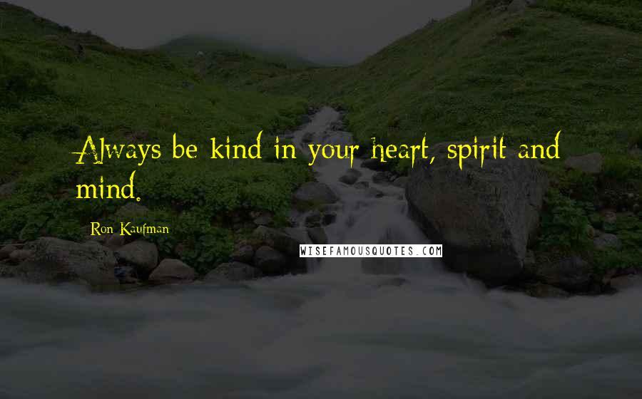 Ron Kaufman quotes: Always be kind in your heart, spirit and mind.