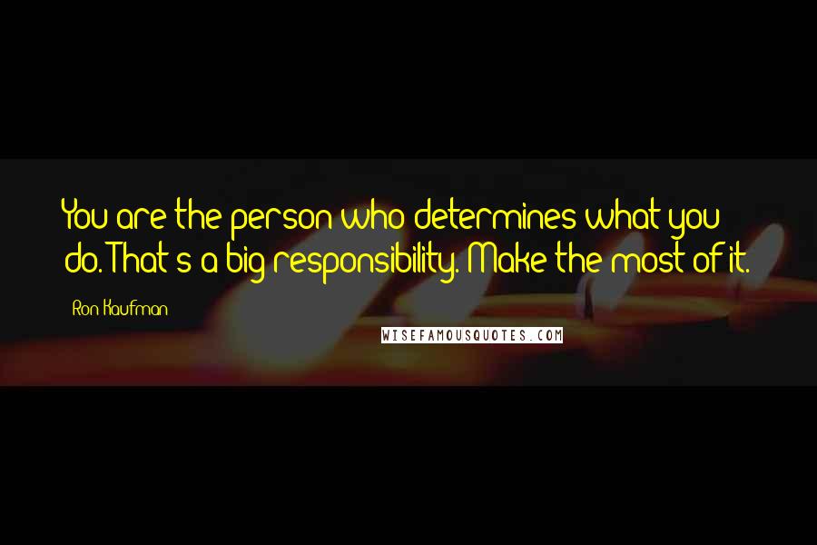 Ron Kaufman quotes: You are the person who determines what you do. That's a big responsibility. Make the most of it.