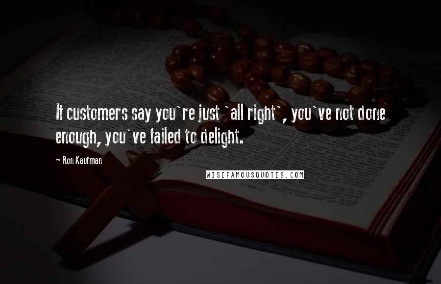 Ron Kaufman quotes: If customers say you're just 'all right', you've not done enough, you've failed to delight.