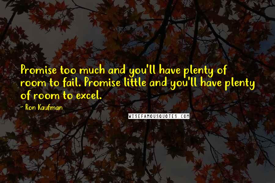 Ron Kaufman quotes: Promise too much and you'll have plenty of room to fail. Promise little and you'll have plenty of room to excel.