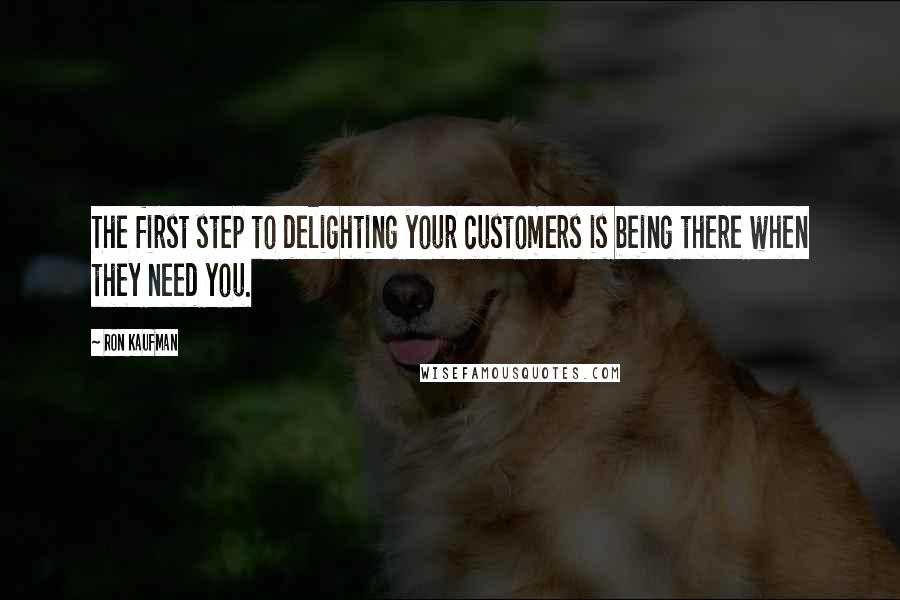 Ron Kaufman quotes: The first step to delighting your customers is being there when they need you.