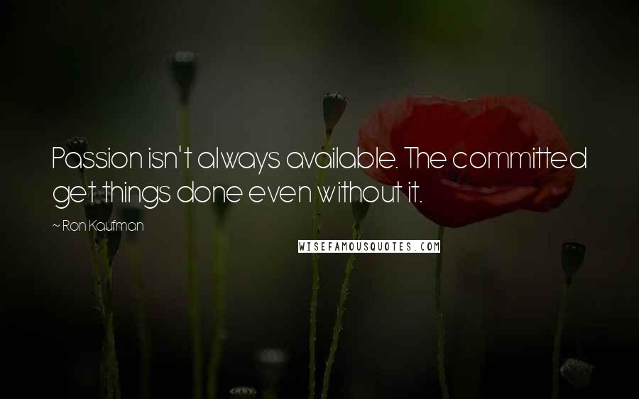 Ron Kaufman quotes: Passion isn't always available. The committed get things done even without it.