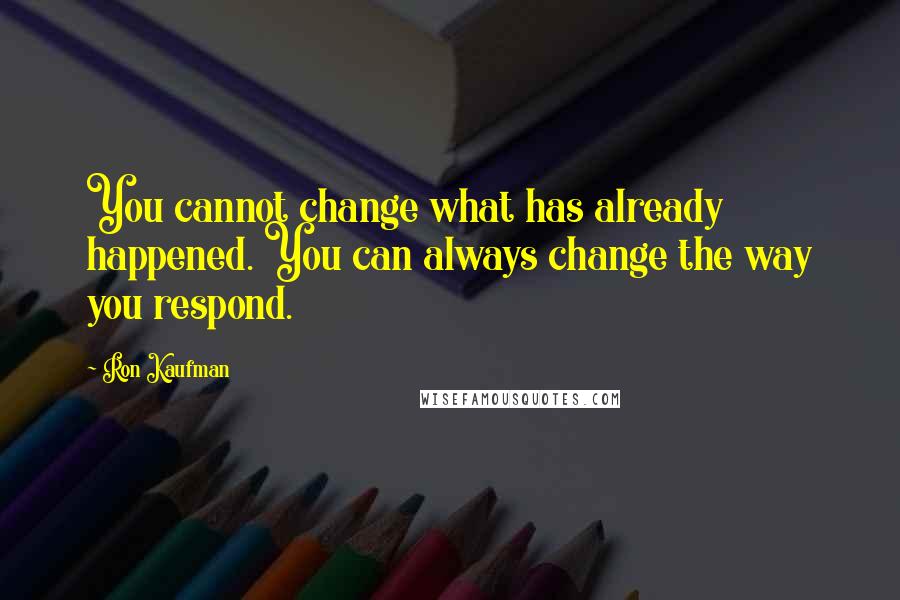 Ron Kaufman quotes: You cannot change what has already happened. You can always change the way you respond.