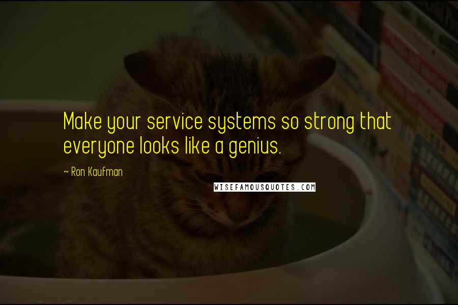 Ron Kaufman quotes: Make your service systems so strong that everyone looks like a genius.