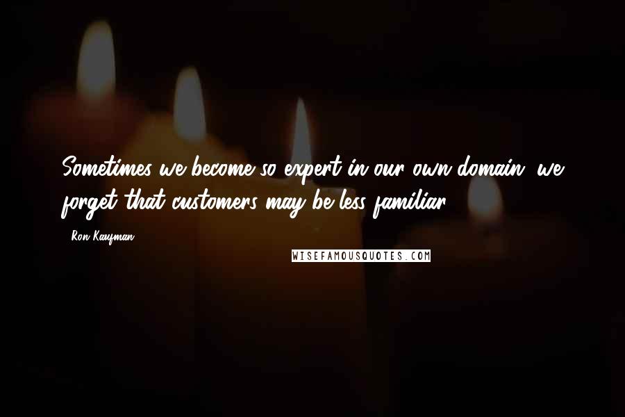 Ron Kaufman quotes: Sometimes we become so expert in our own domain, we forget that customers may be less familiar.