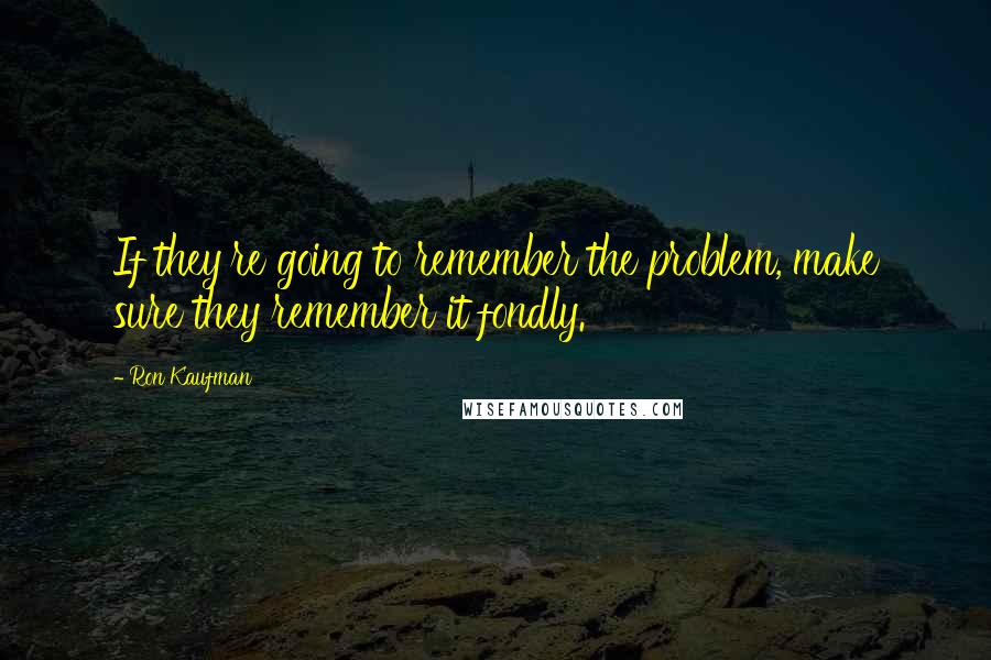 Ron Kaufman quotes: If they're going to remember the problem, make sure they remember it fondly.