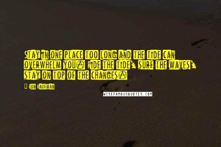 Ron Kaufman quotes: Stay in one place too long and the tide can overwhelm you. Ride the tide, surf the waves, stay on top of the changes.