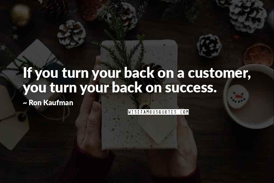 Ron Kaufman quotes: If you turn your back on a customer, you turn your back on success.