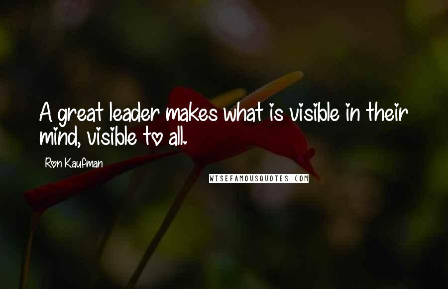 Ron Kaufman quotes: A great leader makes what is visible in their mind, visible to all.