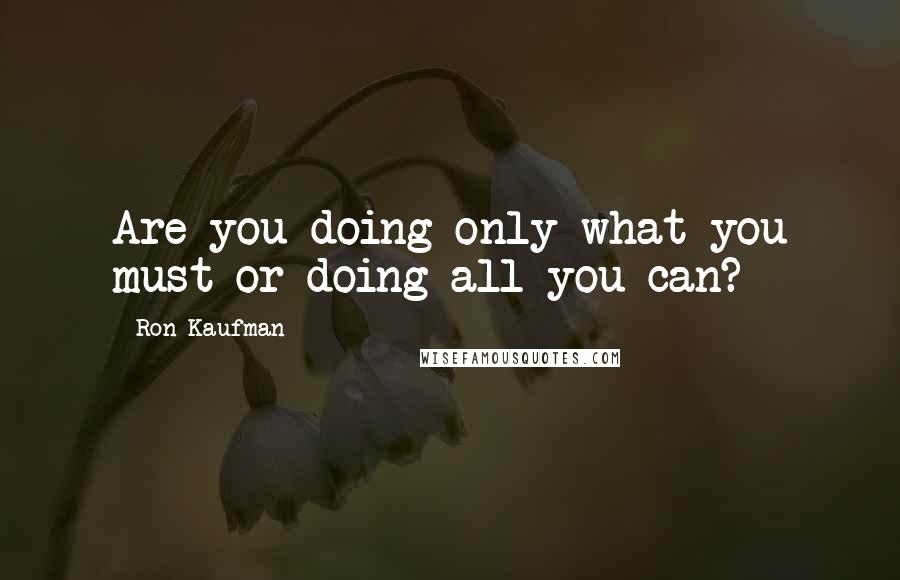 Ron Kaufman quotes: Are you doing only what you must or doing all you can?