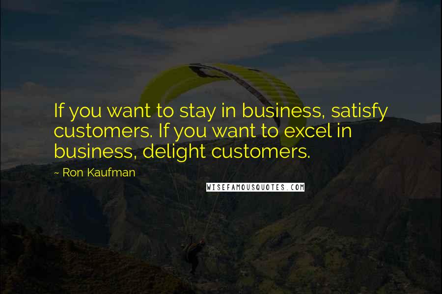 Ron Kaufman quotes: If you want to stay in business, satisfy customers. If you want to excel in business, delight customers.