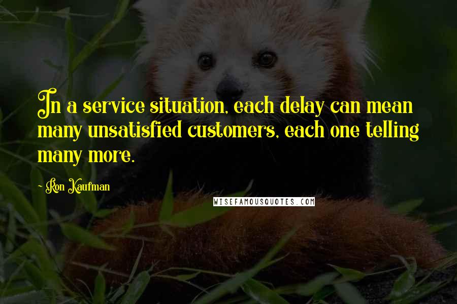Ron Kaufman quotes: In a service situation, each delay can mean many unsatisfied customers, each one telling many more.