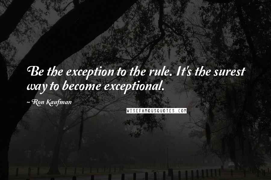 Ron Kaufman quotes: Be the exception to the rule. It's the surest way to become exceptional.