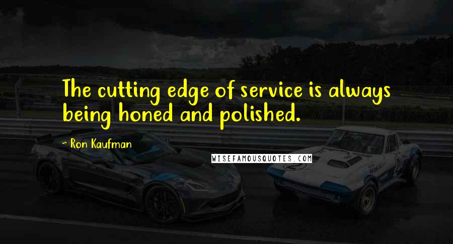 Ron Kaufman quotes: The cutting edge of service is always being honed and polished.