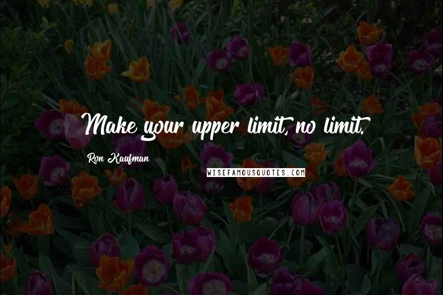 Ron Kaufman quotes: Make your upper limit, no limit.